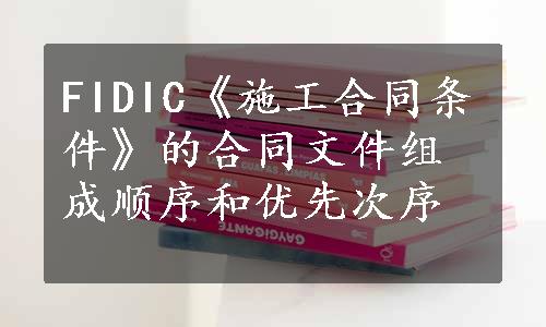 FIDIC《施工合同条件》的合同文件组成顺序和优先次序