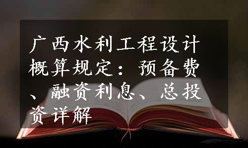 广西水利工程设计概算规定：预备费、融资利息、总投资详解