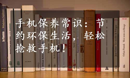 手机保养常识：节约环保生活，轻松抢救手机！