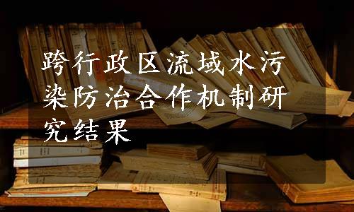 跨行政区流域水污染防治合作机制研究结果