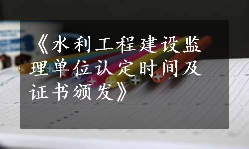 《水利工程建设监理单位认定时间及证书颁发》