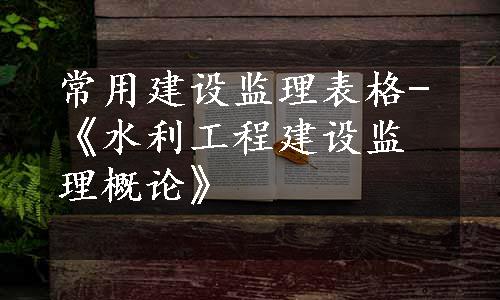 常用建设监理表格-《水利工程建设监理概论》