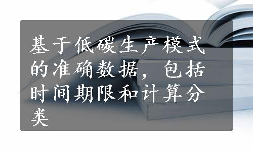 基于低碳生产模式的准确数据，包括时间期限和计算分类