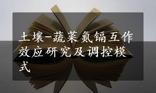 土壤-蔬菜氮镉互作效应研究及调控模式