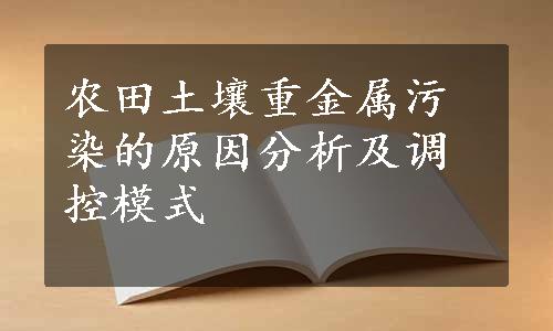 农田土壤重金属污染的原因分析及调控模式