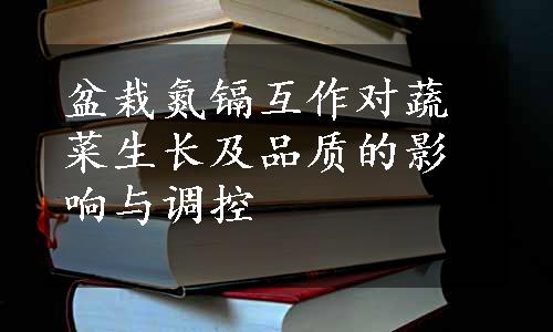 盆栽氮镉互作对蔬菜生长及品质的影响与调控