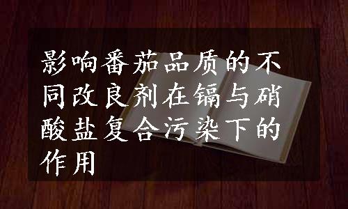 影响番茄品质的不同改良剂在镉与硝酸盐复合污染下的作用