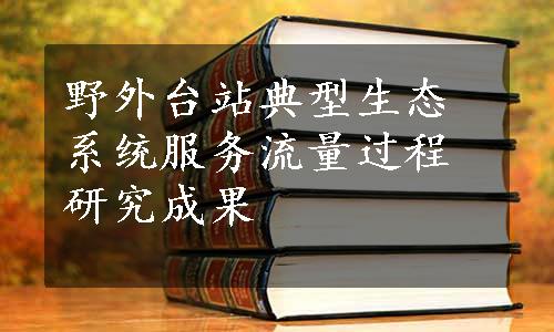 野外台站典型生态系统服务流量过程研究成果