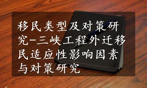 移民类型及对策研究-三峡工程外迁移民适应性影响因素与对策研究