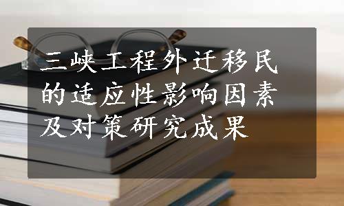 三峡工程外迁移民的适应性影响因素及对策研究成果