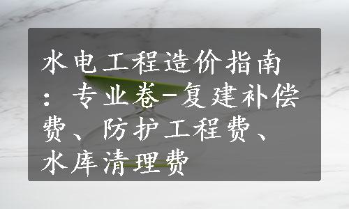 水电工程造价指南：专业卷-复建补偿费、防护工程费、水库清理费