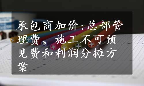 承包商加价:总部管理费、施工不可预见费和利润分摊方案