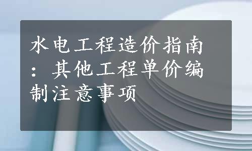 水电工程造价指南：其他工程单价编制注意事项