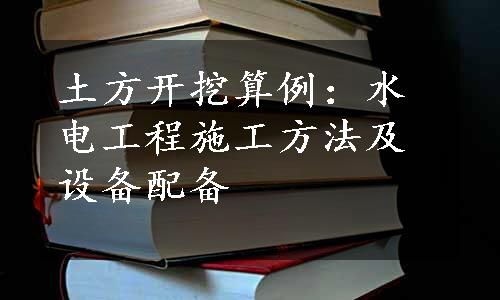 土方开挖算例：水电工程施工方法及设备配备