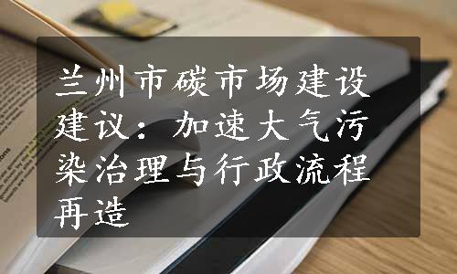 兰州市碳市场建设建议：加速大气污染治理与行政流程再造