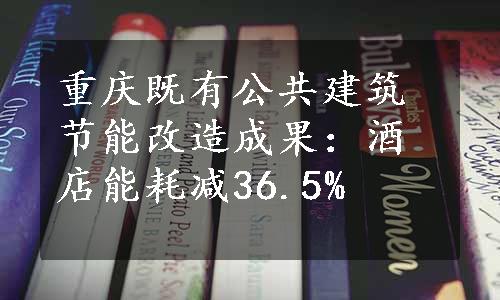 重庆既有公共建筑节能改造成果：酒店能耗减36.5%