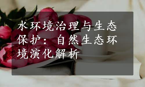 水环境治理与生态保护：自然生态环境演化解析