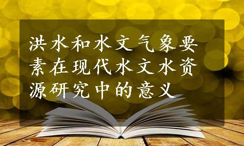 洪水和水文气象要素在现代水文水资源研究中的意义