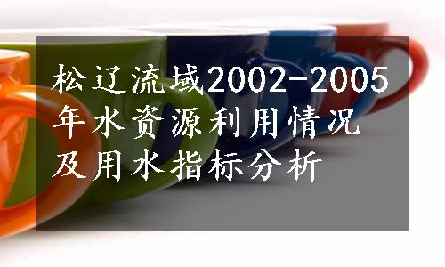 松辽流域2002-2005年水资源利用情况及用水指标分析