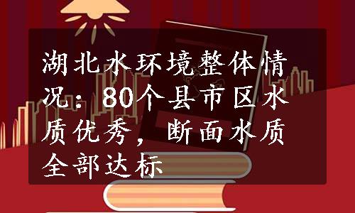 湖北水环境整体情况：80个县市区水质优秀，断面水质全部达标