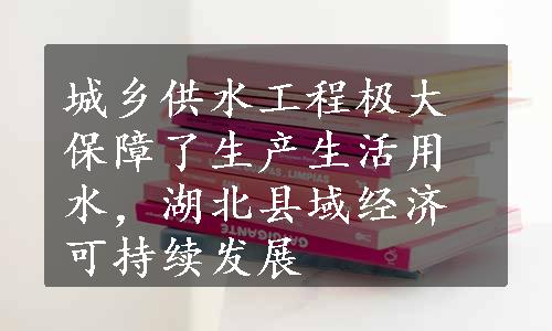 城乡供水工程极大保障了生产生活用水，湖北县域经济可持续发展