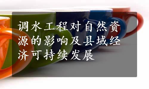 调水工程对自然资源的影响及县域经济可持续发展