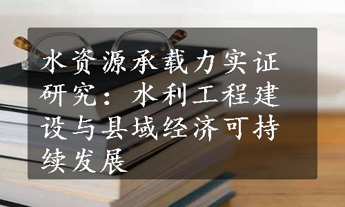 水资源承载力实证研究：水利工程建设与县域经济可持续发展