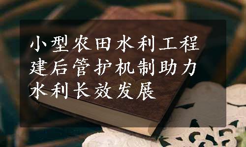 小型农田水利工程建后管护机制助力水利长效发展