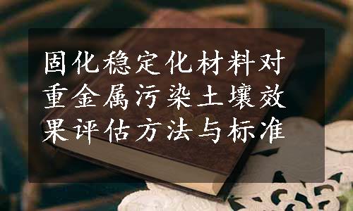 固化稳定化材料对重金属污染土壤效果评估方法与标准