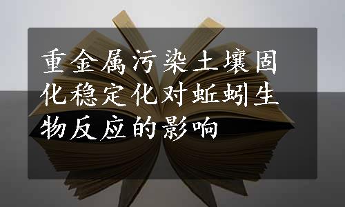 重金属污染土壤固化稳定化对蚯蚓生物反应的影响