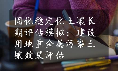 固化稳定化土壤长期评估模拟：建设用地重金属污染土壤效果评估