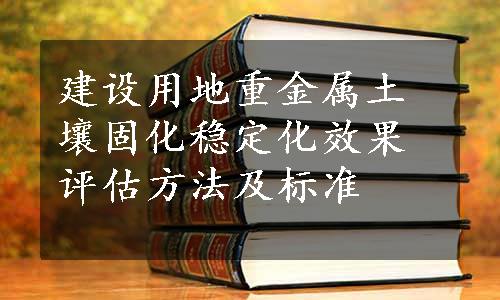 建设用地重金属土壤固化稳定化效果评估方法及标准