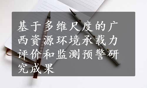 基于多维尺度的广西资源环境承载力评价和监测预警研究成果