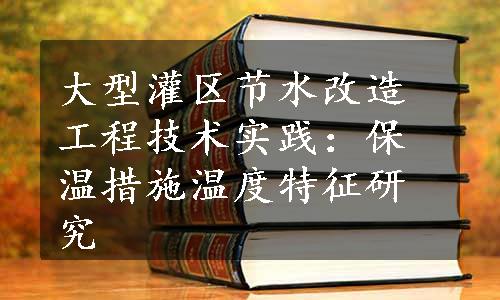 大型灌区节水改造工程技术实践：保温措施温度特征研究