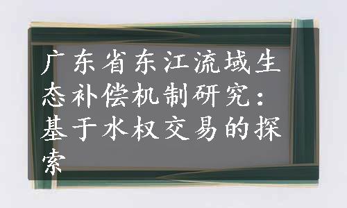 广东省东江流域生态补偿机制研究：基于水权交易的探索