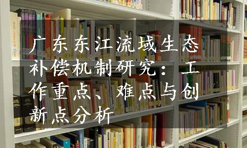 广东东江流域生态补偿机制研究：工作重点、难点与创新点分析