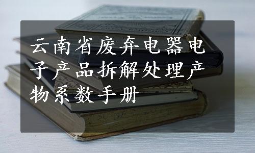 云南省废弃电器电子产品拆解处理产物系数手册