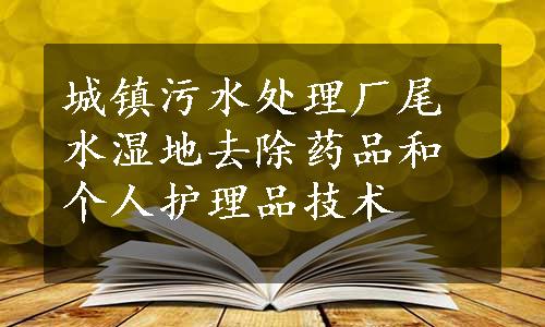 城镇污水处理厂尾水湿地去除药品和个人护理品技术