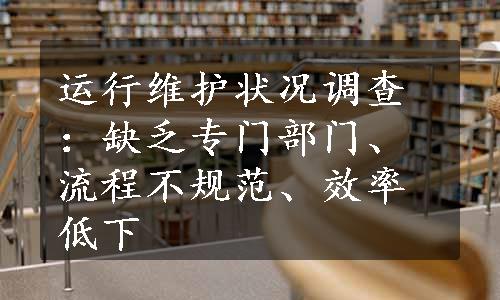 运行维护状况调查：缺乏专门部门、流程不规范、效率低下