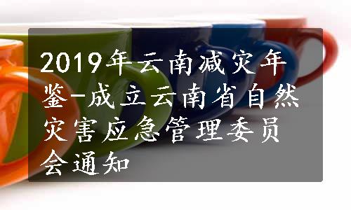 2019年云南减灾年鉴-成立云南省自然灾害应急管理委员会通知