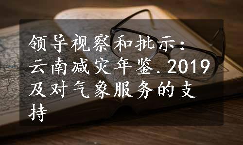 领导视察和批示：云南减灾年鉴.2019及对气象服务的支持