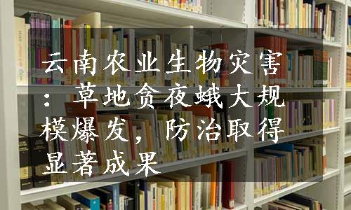 云南农业生物灾害：草地贪夜蛾大规模爆发，防治取得显著成果