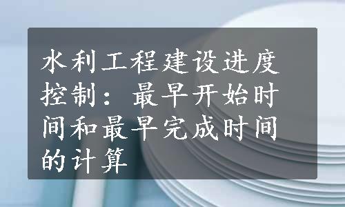 水利工程建设进度控制：最早开始时间和最早完成时间的计算