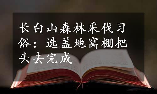 长白山森林采伐习俗：选盖地窝棚把头去完成