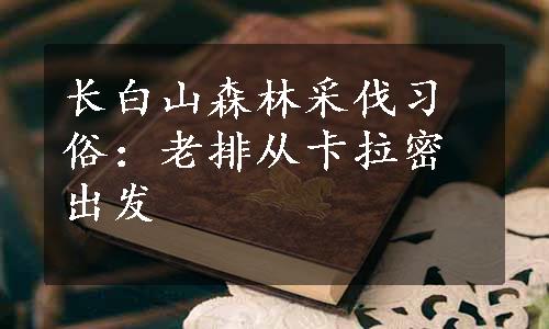 长白山森林采伐习俗：老排从卡拉密出发