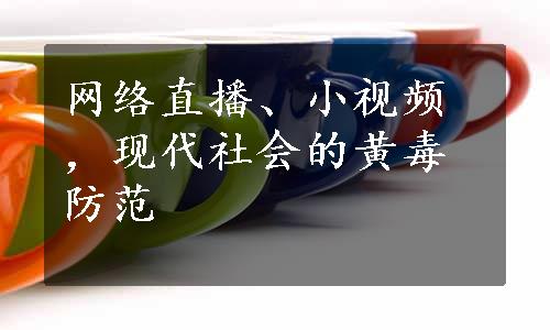 网络直播、小视频，现代社会的黄毒防范