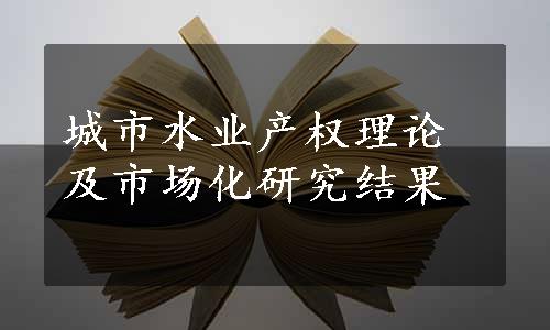 城市水业产权理论及市场化研究结果