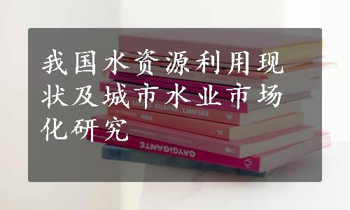 我国水资源利用现状及城市水业市场化研究