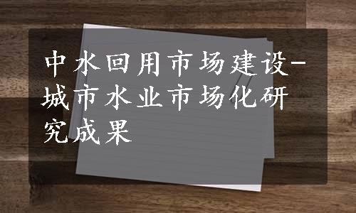 中水回用市场建设-城市水业市场化研究成果