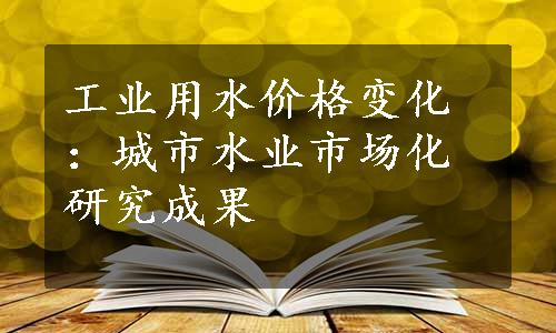 工业用水价格变化：城市水业市场化研究成果